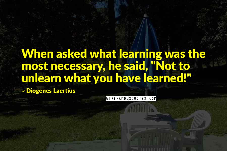 Diogenes Laertius Quotes: When asked what learning was the most necessary, he said, "Not to unlearn what you have learned!"