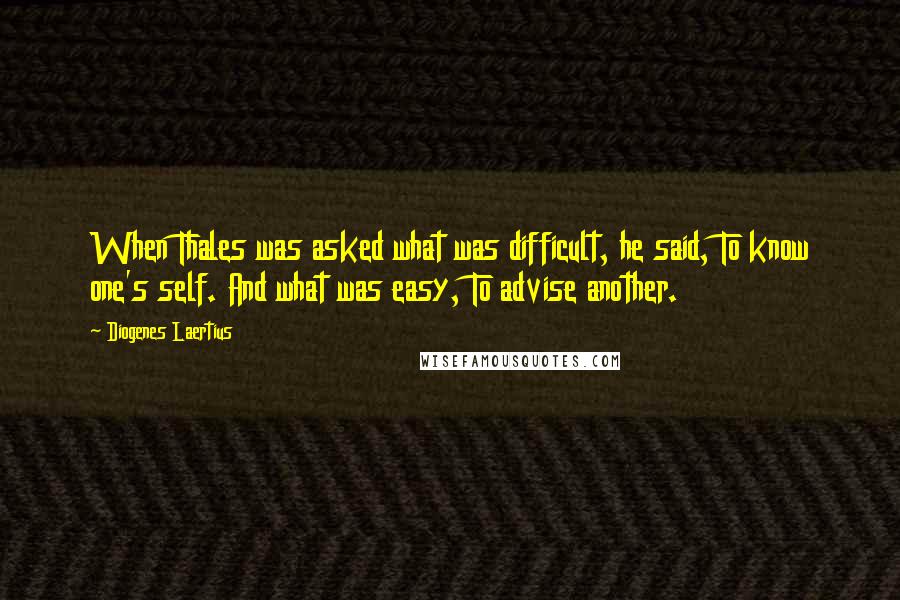 Diogenes Laertius Quotes: When Thales was asked what was difficult, he said, To know one's self. And what was easy, To advise another.