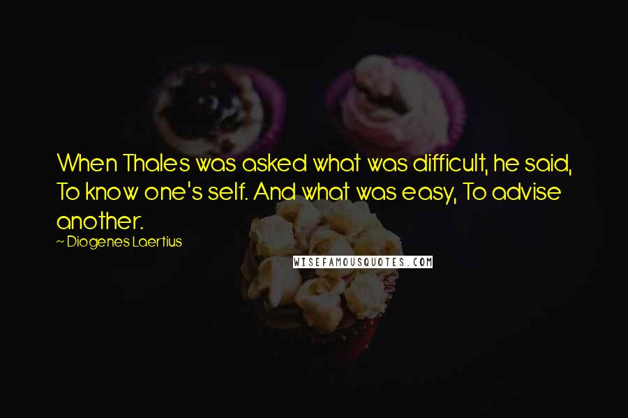 Diogenes Laertius Quotes: When Thales was asked what was difficult, he said, To know one's self. And what was easy, To advise another.