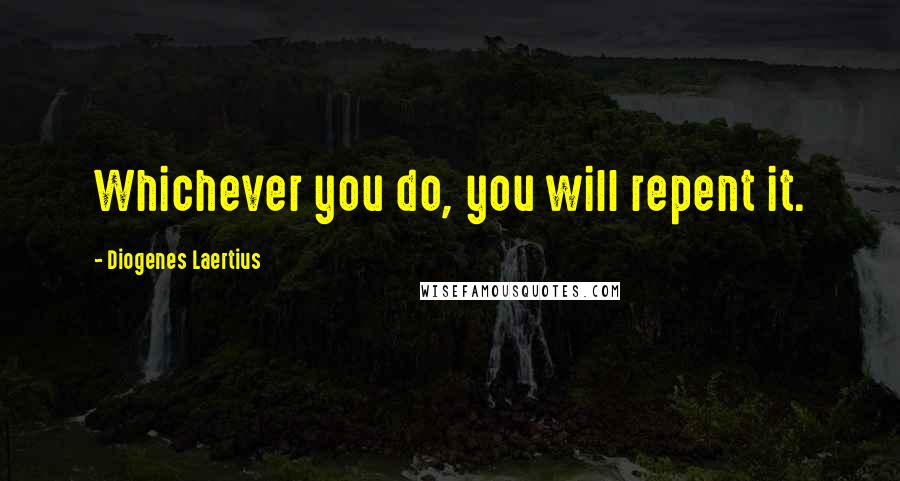 Diogenes Laertius Quotes: Whichever you do, you will repent it.