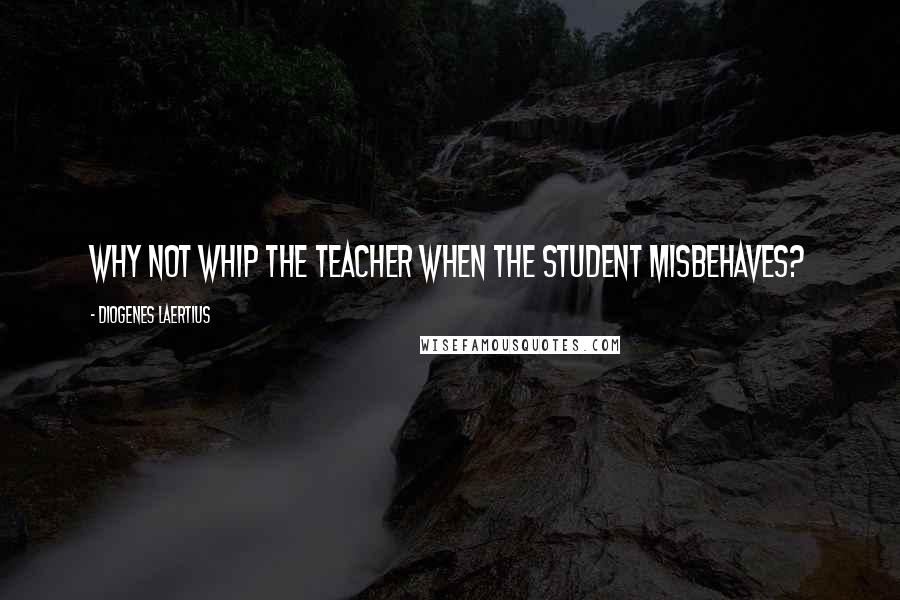 Diogenes Laertius Quotes: Why not whip the teacher when the student misbehaves?