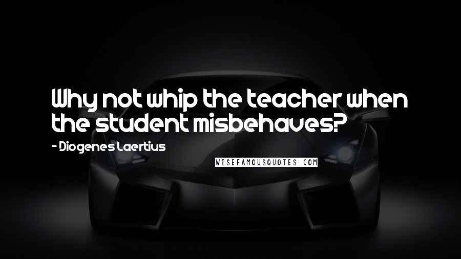 Diogenes Laertius Quotes: Why not whip the teacher when the student misbehaves?