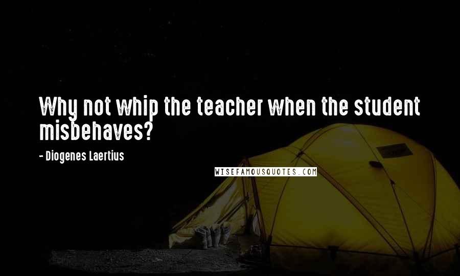Diogenes Laertius Quotes: Why not whip the teacher when the student misbehaves?