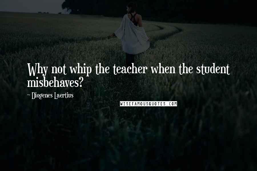 Diogenes Laertius Quotes: Why not whip the teacher when the student misbehaves?