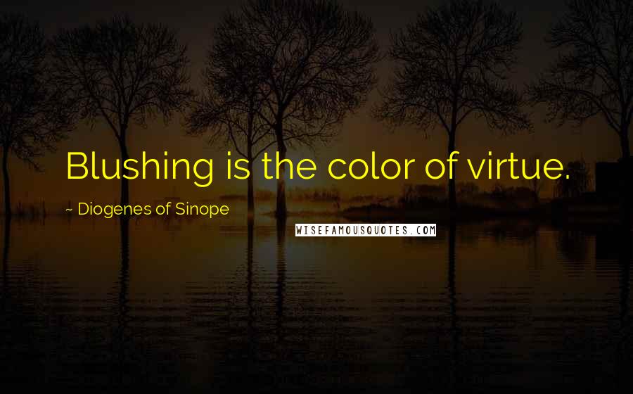 Diogenes Of Sinope Quotes: Blushing is the color of virtue.
