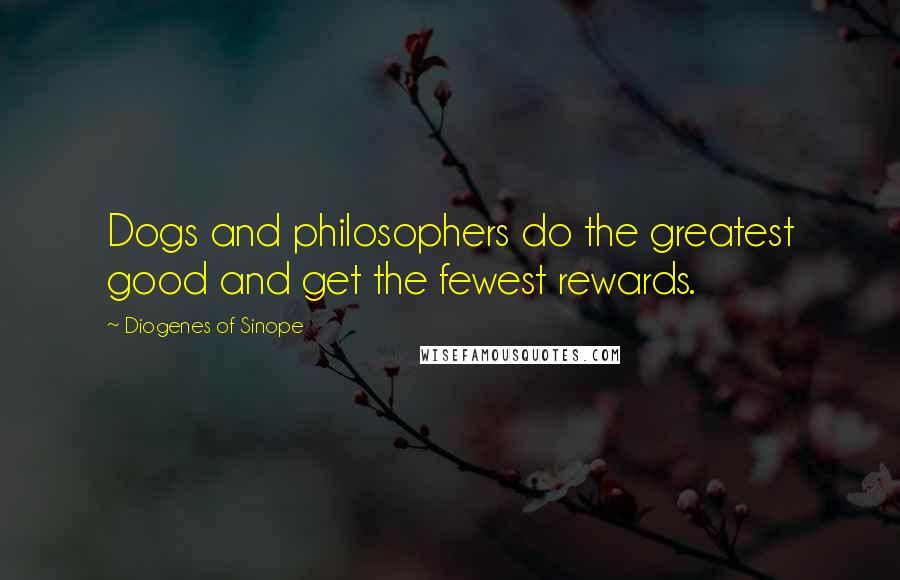 Diogenes Of Sinope Quotes: Dogs and philosophers do the greatest good and get the fewest rewards.