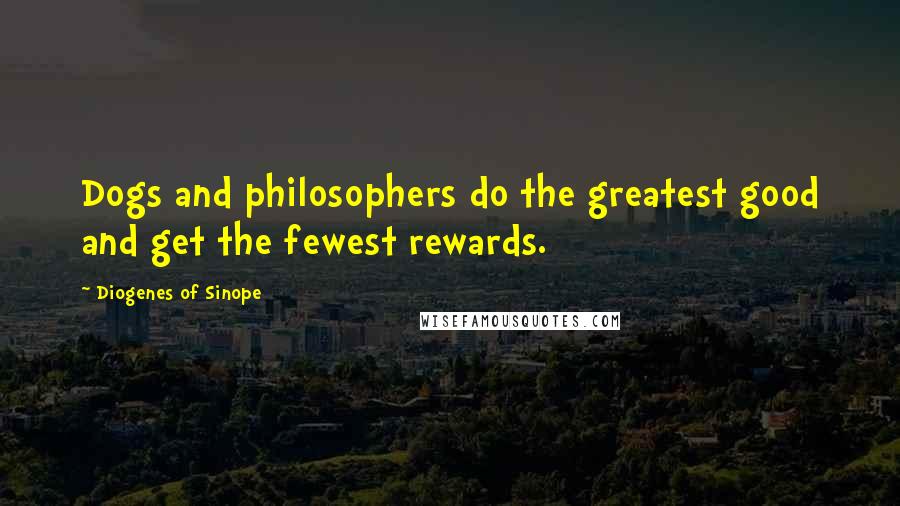 Diogenes Of Sinope Quotes: Dogs and philosophers do the greatest good and get the fewest rewards.