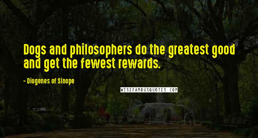 Diogenes Of Sinope Quotes: Dogs and philosophers do the greatest good and get the fewest rewards.