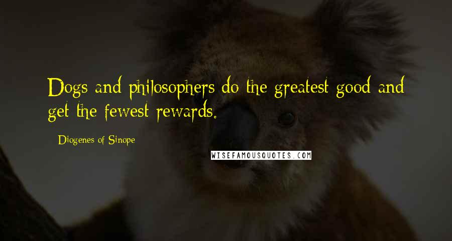 Diogenes Of Sinope Quotes: Dogs and philosophers do the greatest good and get the fewest rewards.