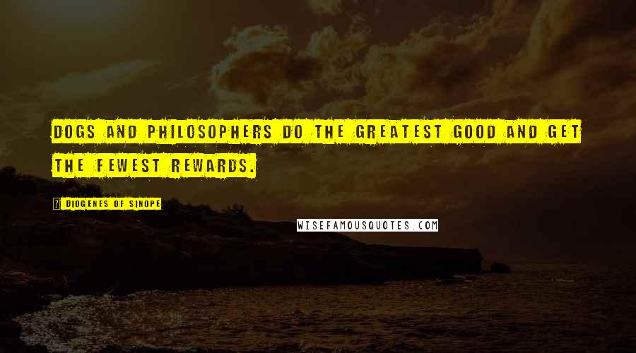 Diogenes Of Sinope Quotes: Dogs and philosophers do the greatest good and get the fewest rewards.