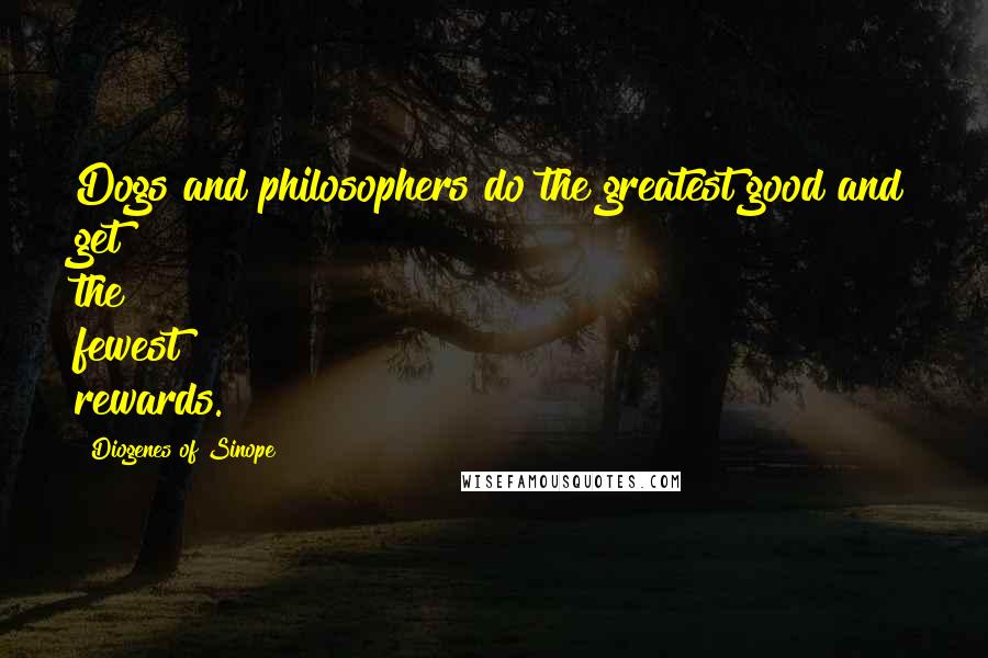 Diogenes Of Sinope Quotes: Dogs and philosophers do the greatest good and get the fewest rewards.