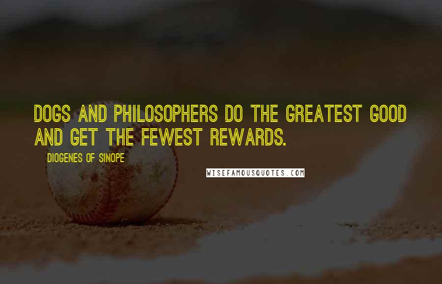 Diogenes Of Sinope Quotes: Dogs and philosophers do the greatest good and get the fewest rewards.