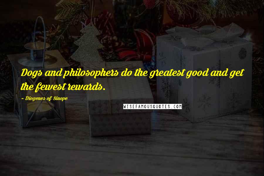 Diogenes Of Sinope Quotes: Dogs and philosophers do the greatest good and get the fewest rewards.