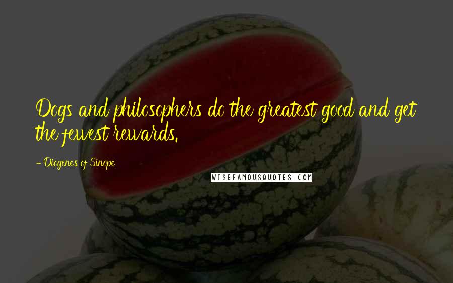 Diogenes Of Sinope Quotes: Dogs and philosophers do the greatest good and get the fewest rewards.