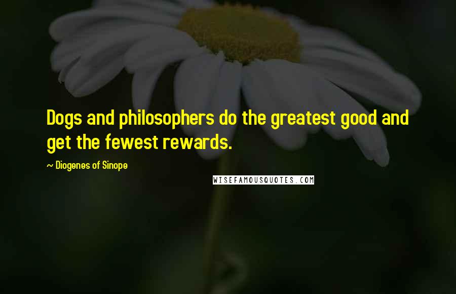 Diogenes Of Sinope Quotes: Dogs and philosophers do the greatest good and get the fewest rewards.