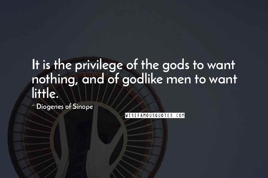 Diogenes Of Sinope Quotes: It is the privilege of the gods to want nothing, and of godlike men to want little.