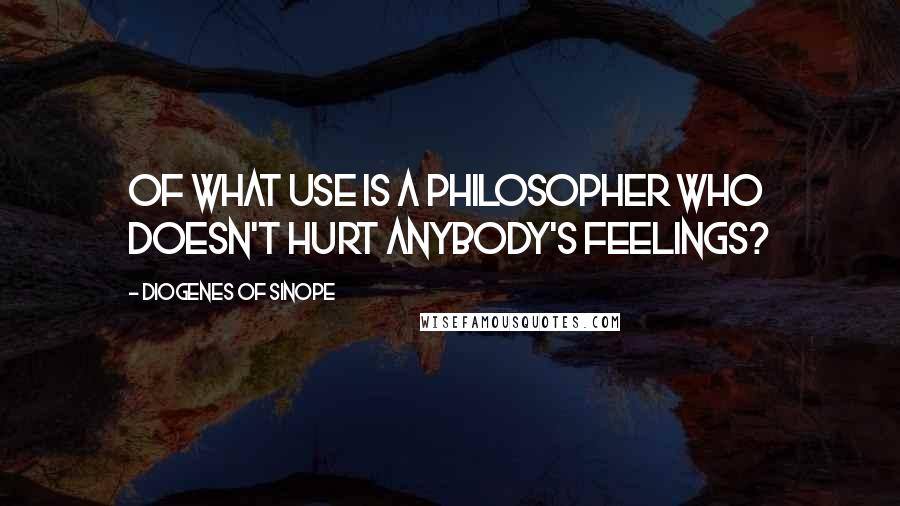 Diogenes Of Sinope Quotes: Of what use is a philosopher who doesn't hurt anybody's feelings?