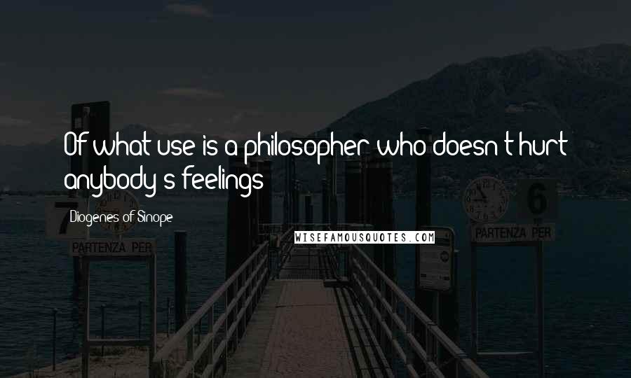 Diogenes Of Sinope Quotes: Of what use is a philosopher who doesn't hurt anybody's feelings?