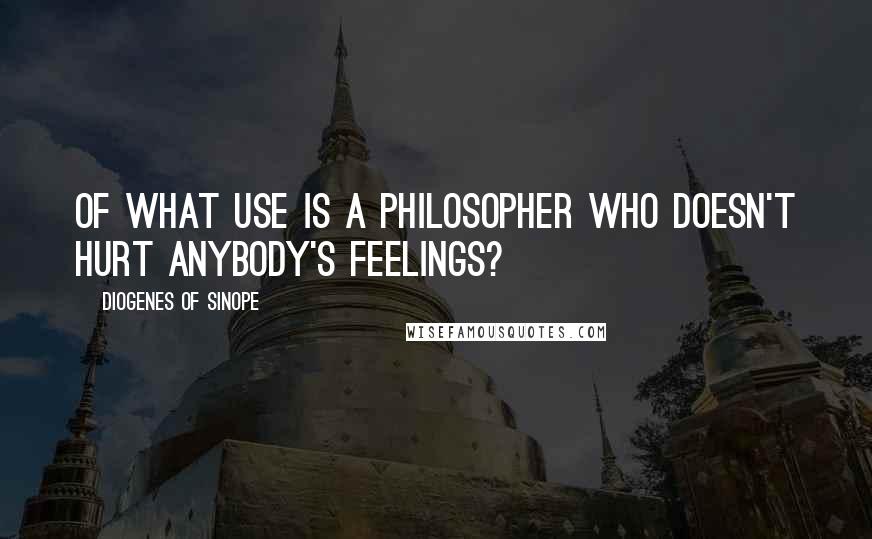 Diogenes Of Sinope Quotes: Of what use is a philosopher who doesn't hurt anybody's feelings?