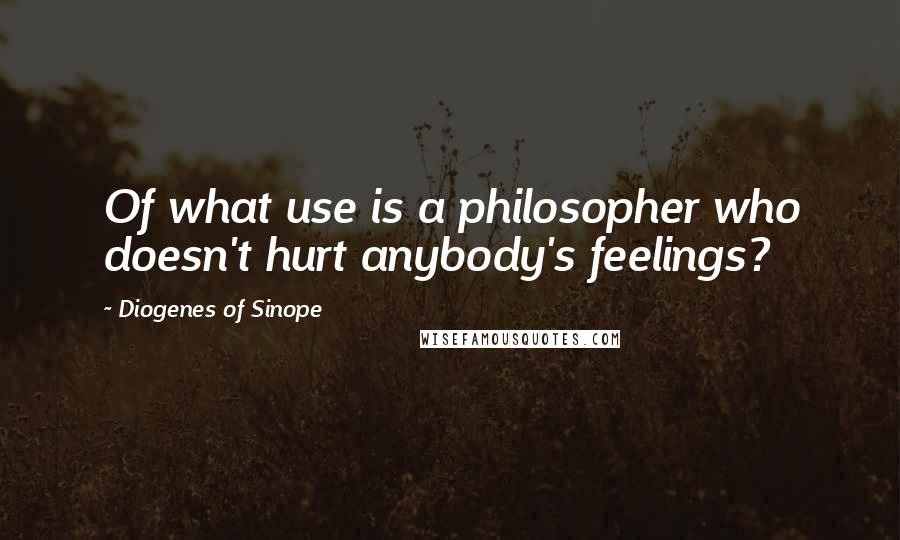 Diogenes Of Sinope Quotes: Of what use is a philosopher who doesn't hurt anybody's feelings?