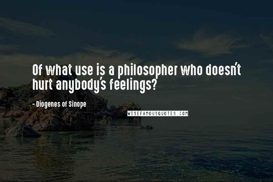 Diogenes Of Sinope Quotes: Of what use is a philosopher who doesn't hurt anybody's feelings?