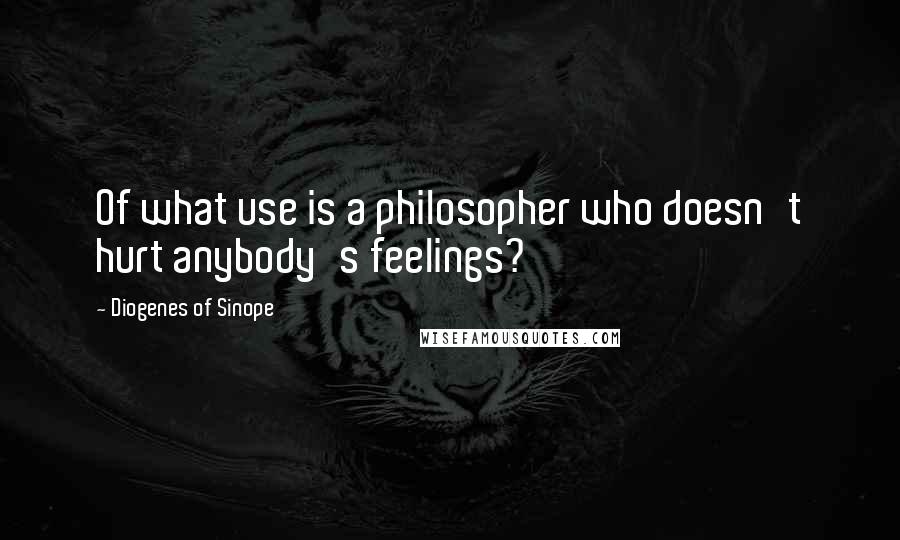 Diogenes Of Sinope Quotes: Of what use is a philosopher who doesn't hurt anybody's feelings?