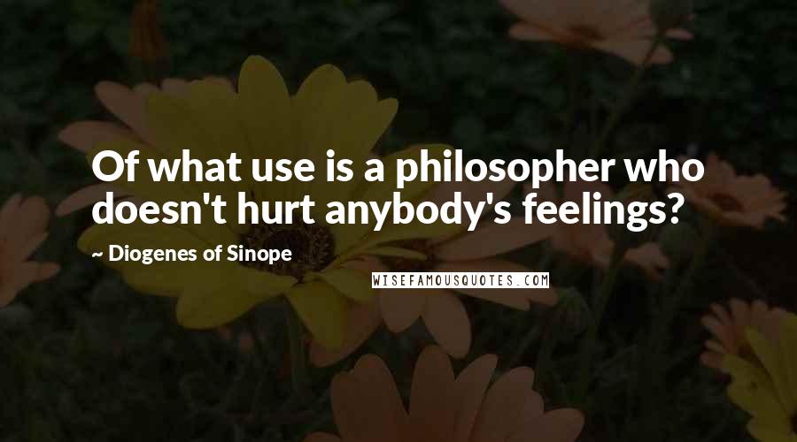 Diogenes Of Sinope Quotes: Of what use is a philosopher who doesn't hurt anybody's feelings?