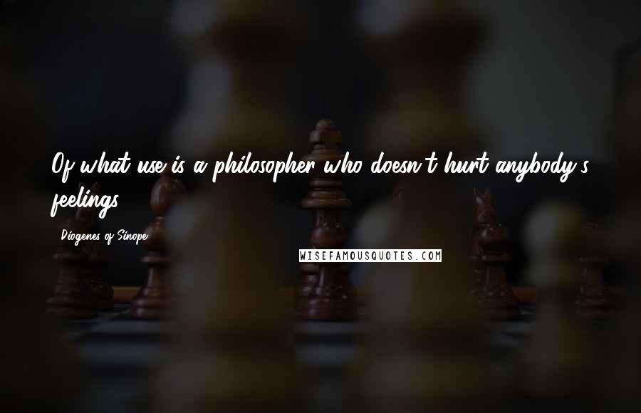 Diogenes Of Sinope Quotes: Of what use is a philosopher who doesn't hurt anybody's feelings?