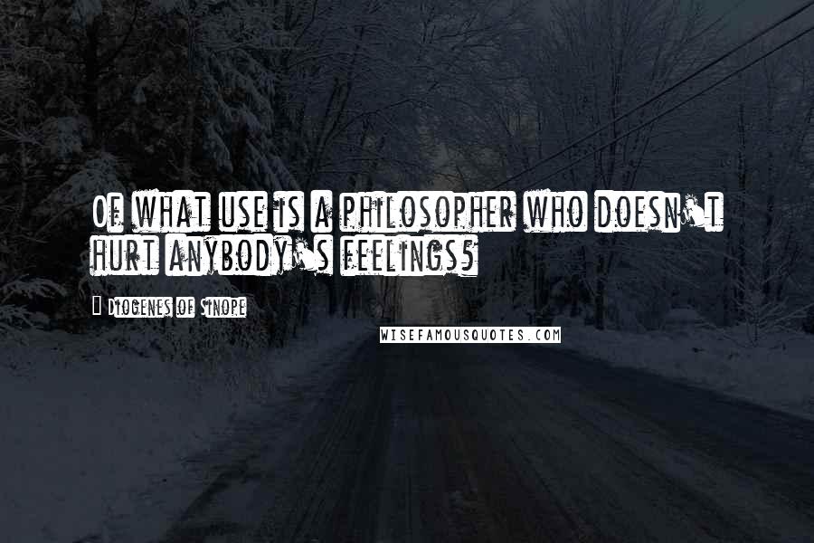 Diogenes Of Sinope Quotes: Of what use is a philosopher who doesn't hurt anybody's feelings?