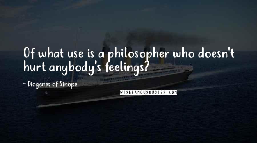 Diogenes Of Sinope Quotes: Of what use is a philosopher who doesn't hurt anybody's feelings?