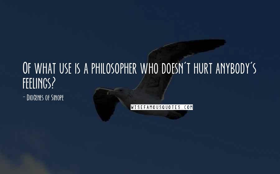 Diogenes Of Sinope Quotes: Of what use is a philosopher who doesn't hurt anybody's feelings?