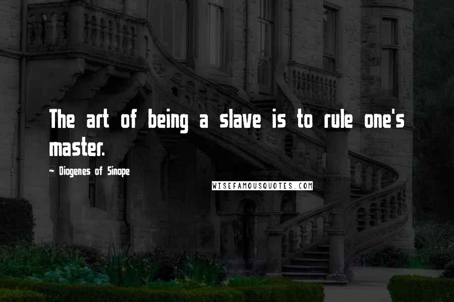 Diogenes Of Sinope Quotes: The art of being a slave is to rule one's master.