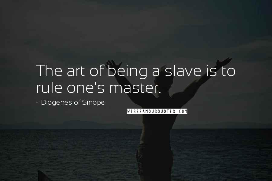 Diogenes Of Sinope Quotes: The art of being a slave is to rule one's master.