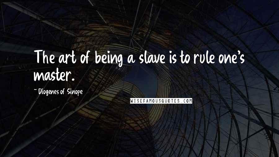 Diogenes Of Sinope Quotes: The art of being a slave is to rule one's master.