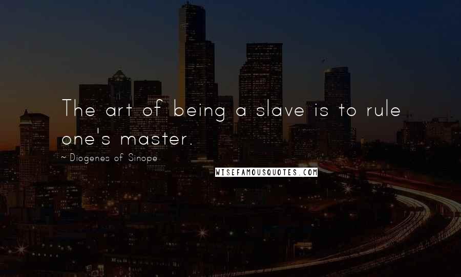 Diogenes Of Sinope Quotes: The art of being a slave is to rule one's master.