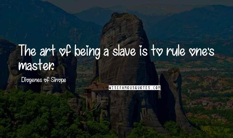 Diogenes Of Sinope Quotes: The art of being a slave is to rule one's master.