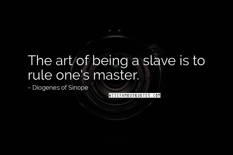 Diogenes Of Sinope Quotes: The art of being a slave is to rule one's master.