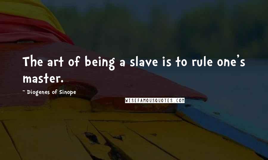 Diogenes Of Sinope Quotes: The art of being a slave is to rule one's master.