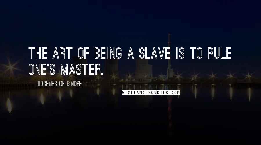 Diogenes Of Sinope Quotes: The art of being a slave is to rule one's master.