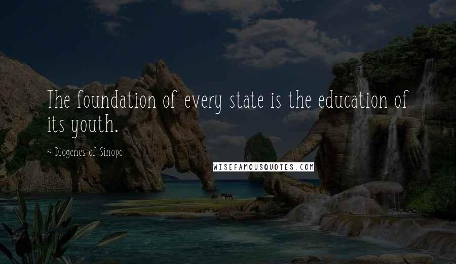 Diogenes Of Sinope Quotes: The foundation of every state is the education of its youth.