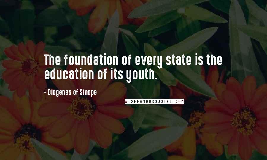 Diogenes Of Sinope Quotes: The foundation of every state is the education of its youth.