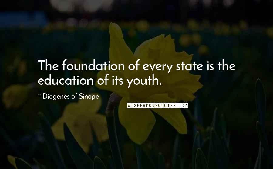 Diogenes Of Sinope Quotes: The foundation of every state is the education of its youth.