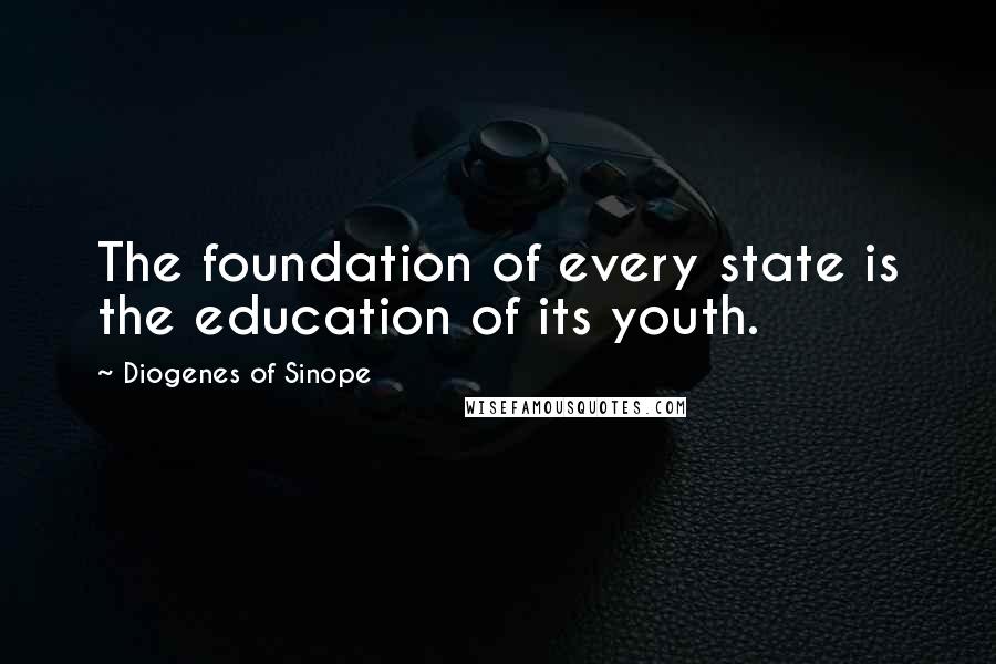 Diogenes Of Sinope Quotes: The foundation of every state is the education of its youth.