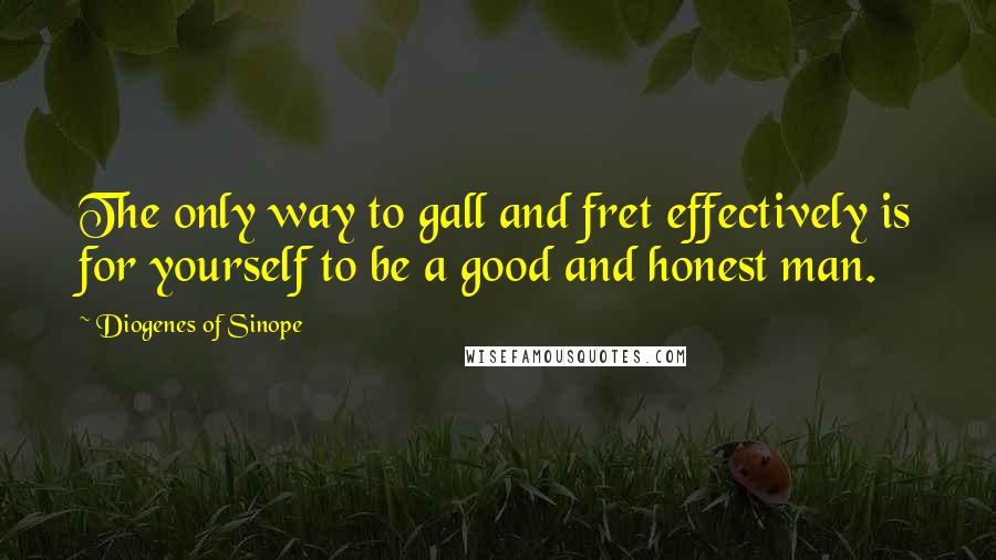 Diogenes Of Sinope Quotes: The only way to gall and fret effectively is for yourself to be a good and honest man.