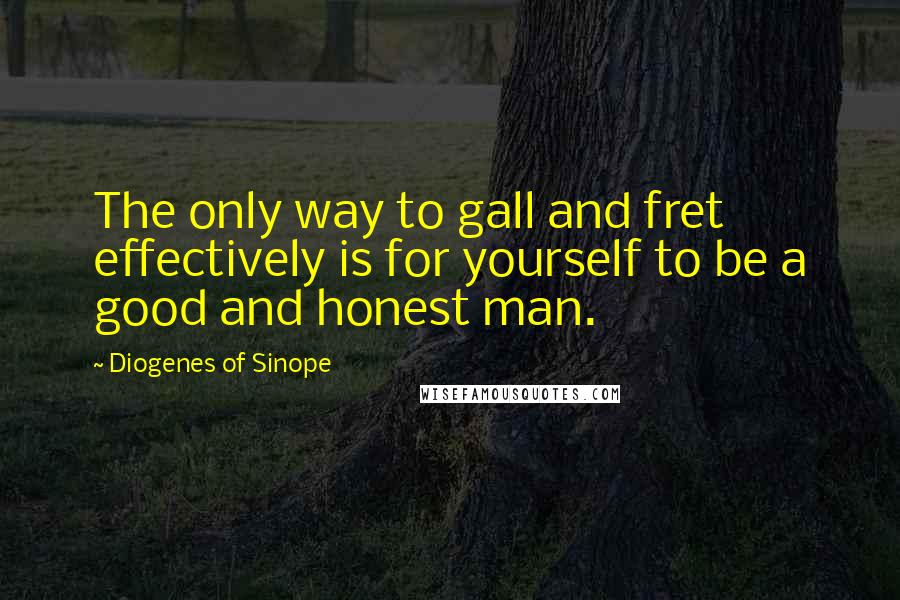 Diogenes Of Sinope Quotes: The only way to gall and fret effectively is for yourself to be a good and honest man.