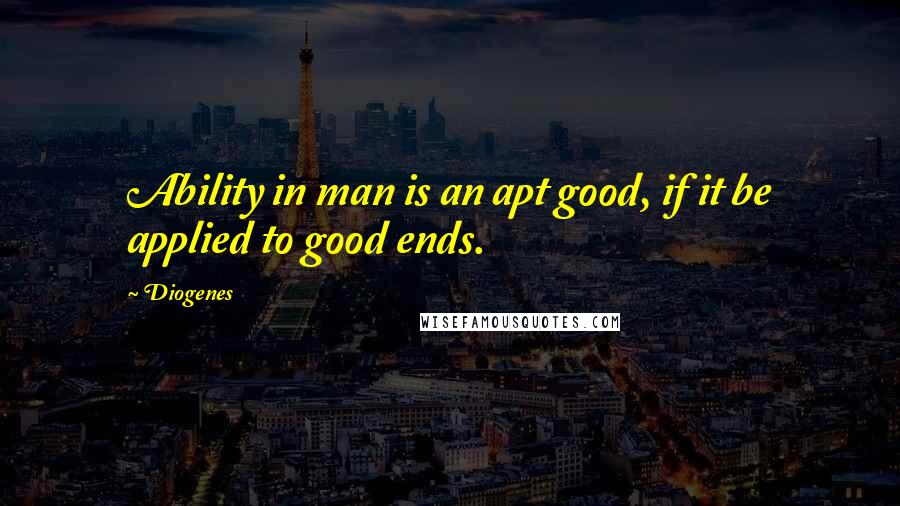 Diogenes Quotes: Ability in man is an apt good, if it be applied to good ends.