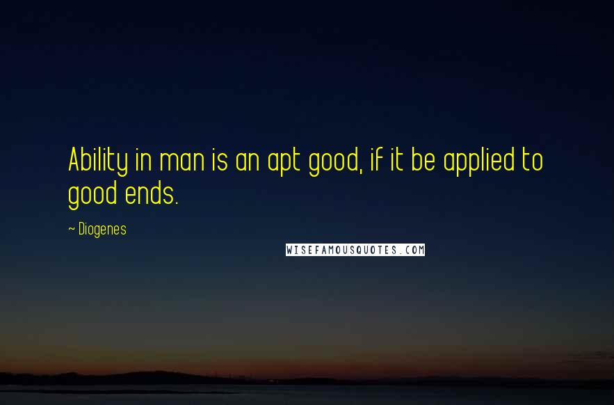 Diogenes Quotes: Ability in man is an apt good, if it be applied to good ends.