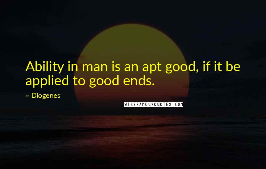 Diogenes Quotes: Ability in man is an apt good, if it be applied to good ends.