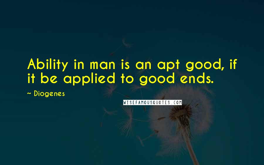 Diogenes Quotes: Ability in man is an apt good, if it be applied to good ends.