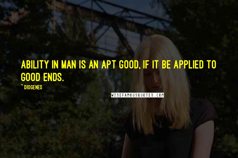 Diogenes Quotes: Ability in man is an apt good, if it be applied to good ends.